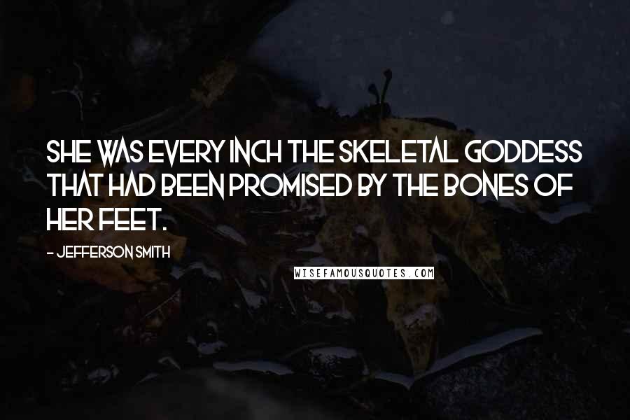 Jefferson Smith Quotes: She was every inch the skeletal goddess that had been promised by the bones of her feet.