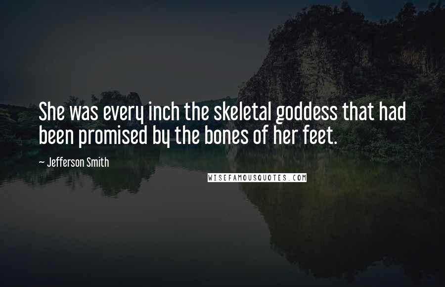 Jefferson Smith Quotes: She was every inch the skeletal goddess that had been promised by the bones of her feet.