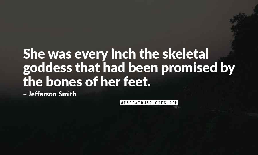 Jefferson Smith Quotes: She was every inch the skeletal goddess that had been promised by the bones of her feet.