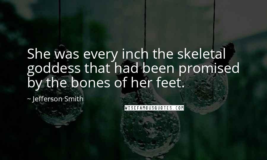 Jefferson Smith Quotes: She was every inch the skeletal goddess that had been promised by the bones of her feet.