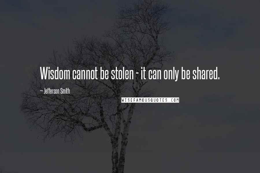 Jefferson Smith Quotes: Wisdom cannot be stolen - it can only be shared.