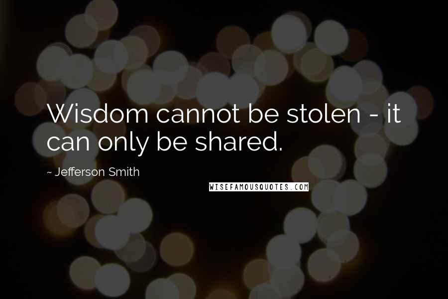 Jefferson Smith Quotes: Wisdom cannot be stolen - it can only be shared.