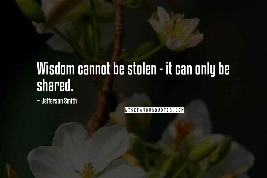 Jefferson Smith Quotes: Wisdom cannot be stolen - it can only be shared.