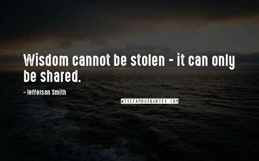 Jefferson Smith Quotes: Wisdom cannot be stolen - it can only be shared.