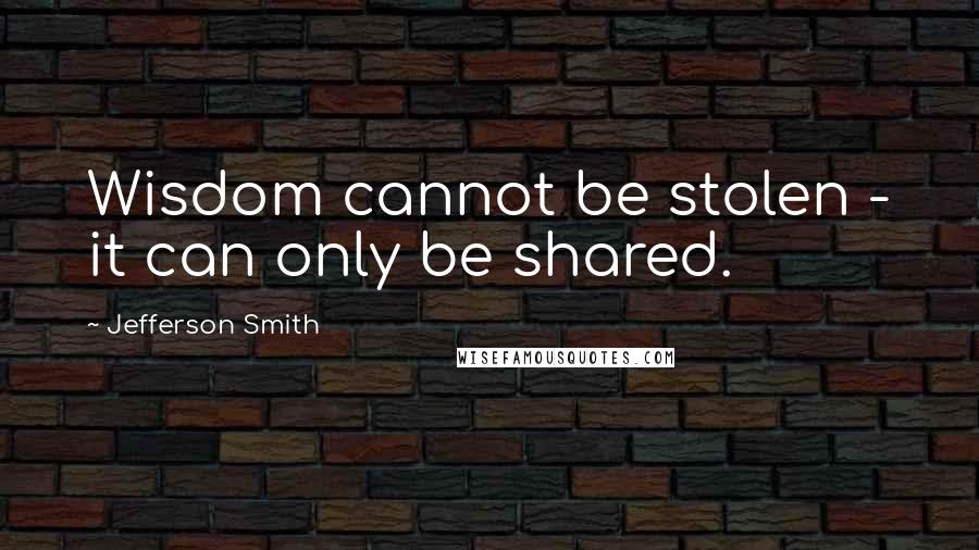 Jefferson Smith Quotes: Wisdom cannot be stolen - it can only be shared.