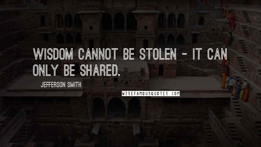 Jefferson Smith Quotes: Wisdom cannot be stolen - it can only be shared.
