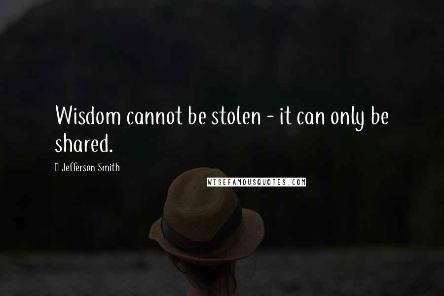 Jefferson Smith Quotes: Wisdom cannot be stolen - it can only be shared.