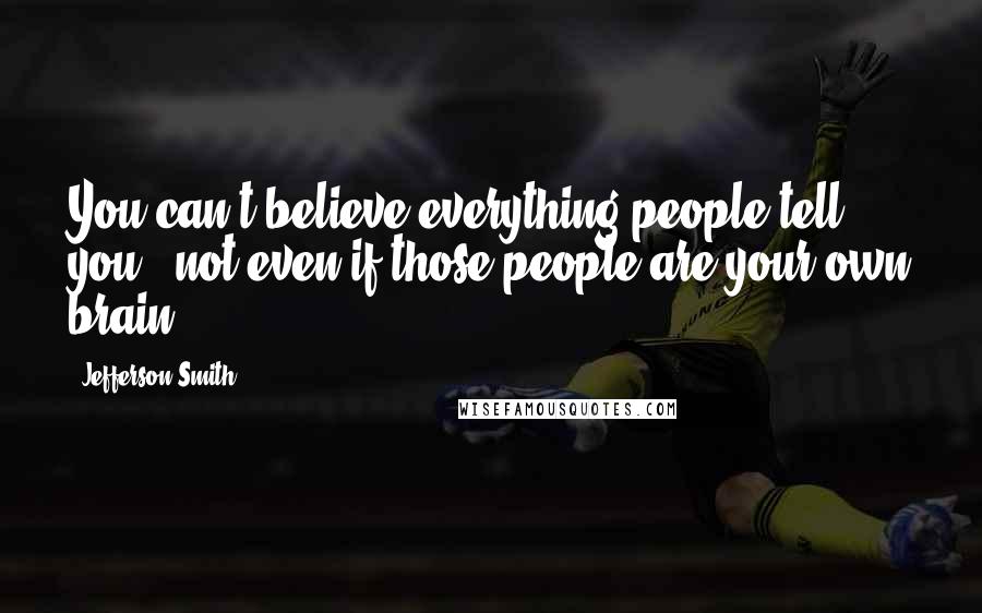 Jefferson Smith Quotes: You can't believe everything people tell you - not even if those people are your own brain.