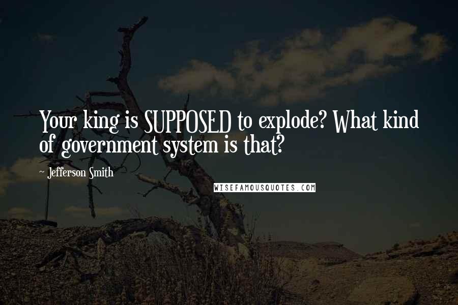 Jefferson Smith Quotes: Your king is SUPPOSED to explode? What kind of government system is that?