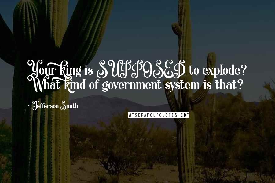 Jefferson Smith Quotes: Your king is SUPPOSED to explode? What kind of government system is that?