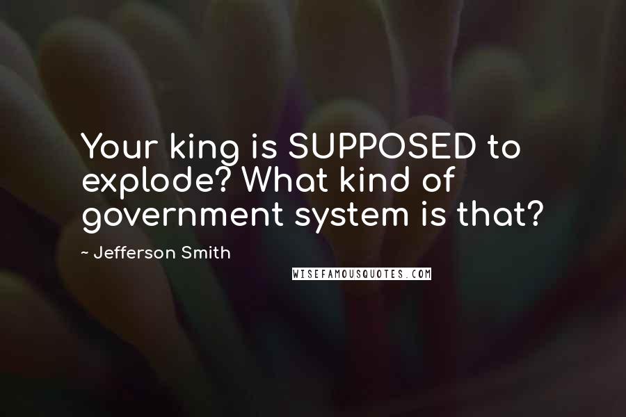 Jefferson Smith Quotes: Your king is SUPPOSED to explode? What kind of government system is that?