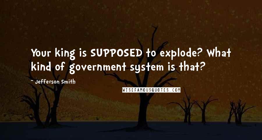 Jefferson Smith Quotes: Your king is SUPPOSED to explode? What kind of government system is that?