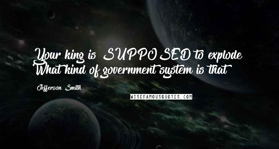 Jefferson Smith Quotes: Your king is SUPPOSED to explode? What kind of government system is that?