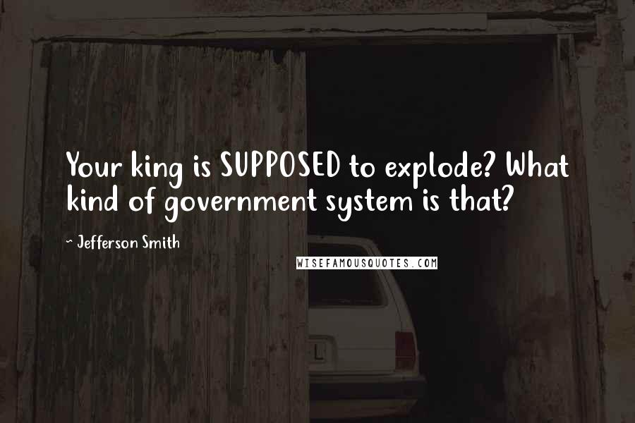 Jefferson Smith Quotes: Your king is SUPPOSED to explode? What kind of government system is that?