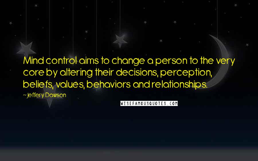 Jeffery Dawson Quotes: Mind control aims to change a person to the very core by altering their decisions, perception, beliefs, values, behaviors and relationships.