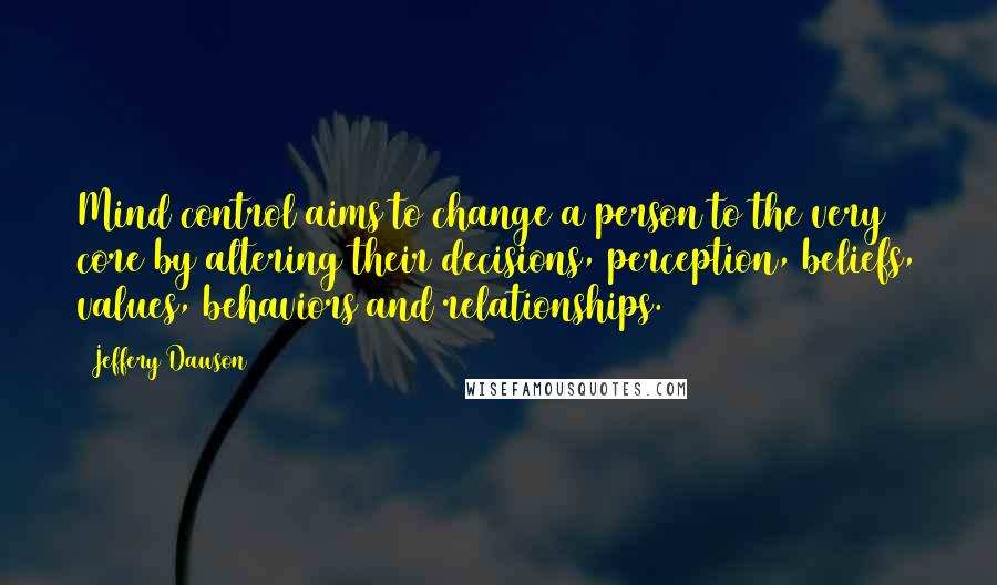 Jeffery Dawson Quotes: Mind control aims to change a person to the very core by altering their decisions, perception, beliefs, values, behaviors and relationships.