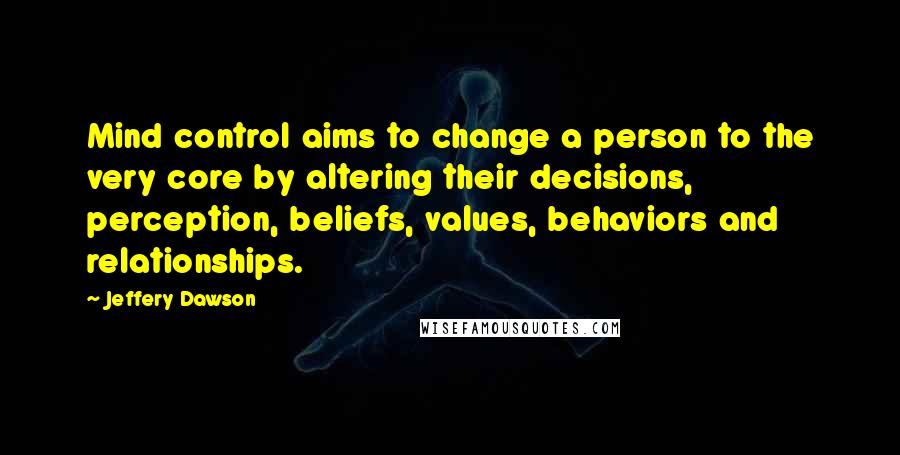 Jeffery Dawson Quotes: Mind control aims to change a person to the very core by altering their decisions, perception, beliefs, values, behaviors and relationships.