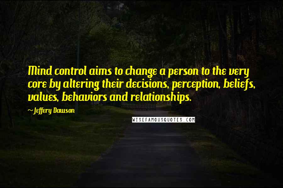 Jeffery Dawson Quotes: Mind control aims to change a person to the very core by altering their decisions, perception, beliefs, values, behaviors and relationships.