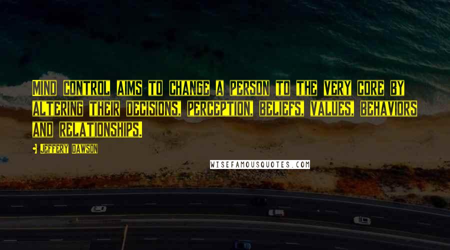 Jeffery Dawson Quotes: Mind control aims to change a person to the very core by altering their decisions, perception, beliefs, values, behaviors and relationships.