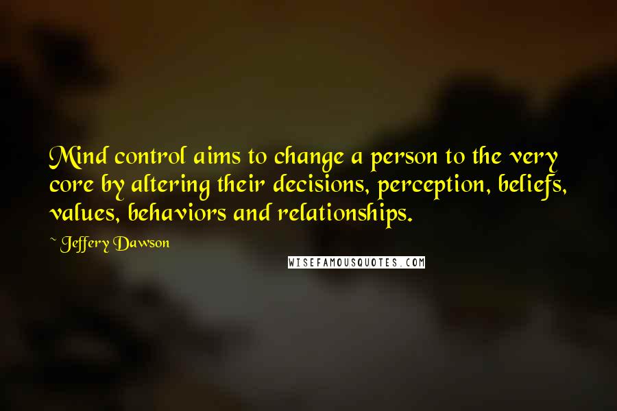 Jeffery Dawson Quotes: Mind control aims to change a person to the very core by altering their decisions, perception, beliefs, values, behaviors and relationships.