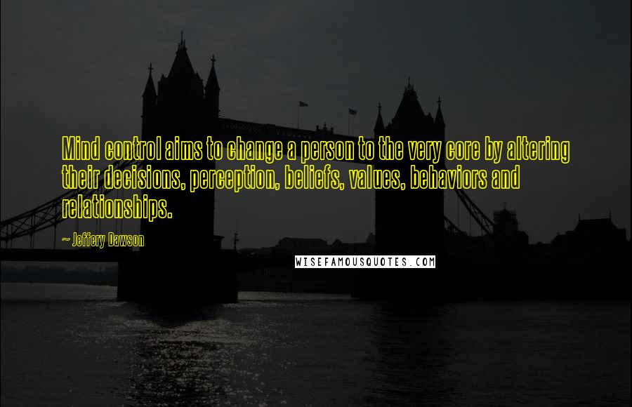 Jeffery Dawson Quotes: Mind control aims to change a person to the very core by altering their decisions, perception, beliefs, values, behaviors and relationships.
