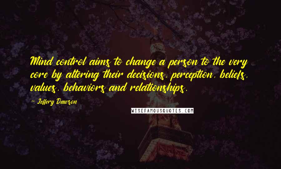 Jeffery Dawson Quotes: Mind control aims to change a person to the very core by altering their decisions, perception, beliefs, values, behaviors and relationships.