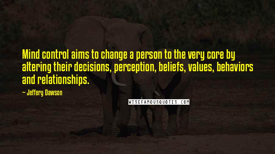 Jeffery Dawson Quotes: Mind control aims to change a person to the very core by altering their decisions, perception, beliefs, values, behaviors and relationships.