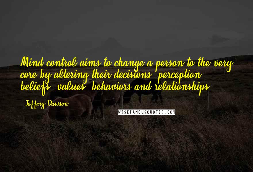 Jeffery Dawson Quotes: Mind control aims to change a person to the very core by altering their decisions, perception, beliefs, values, behaviors and relationships.