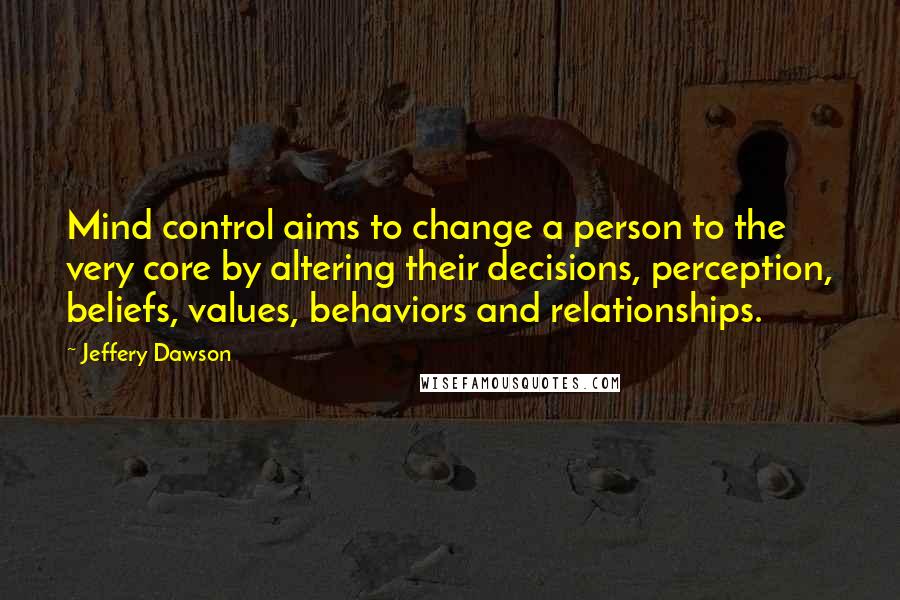 Jeffery Dawson Quotes: Mind control aims to change a person to the very core by altering their decisions, perception, beliefs, values, behaviors and relationships.