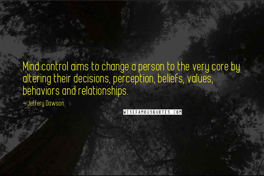 Jeffery Dawson Quotes: Mind control aims to change a person to the very core by altering their decisions, perception, beliefs, values, behaviors and relationships.