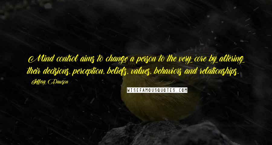 Jeffery Dawson Quotes: Mind control aims to change a person to the very core by altering their decisions, perception, beliefs, values, behaviors and relationships.