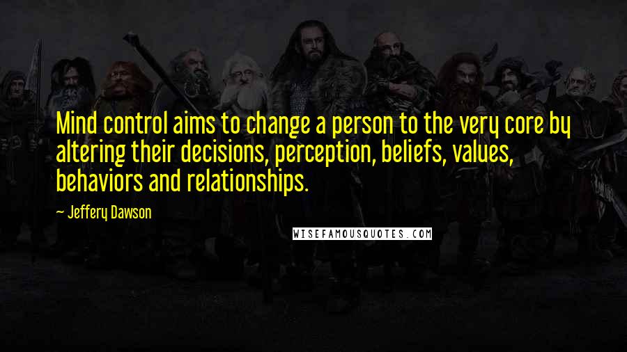 Jeffery Dawson Quotes: Mind control aims to change a person to the very core by altering their decisions, perception, beliefs, values, behaviors and relationships.