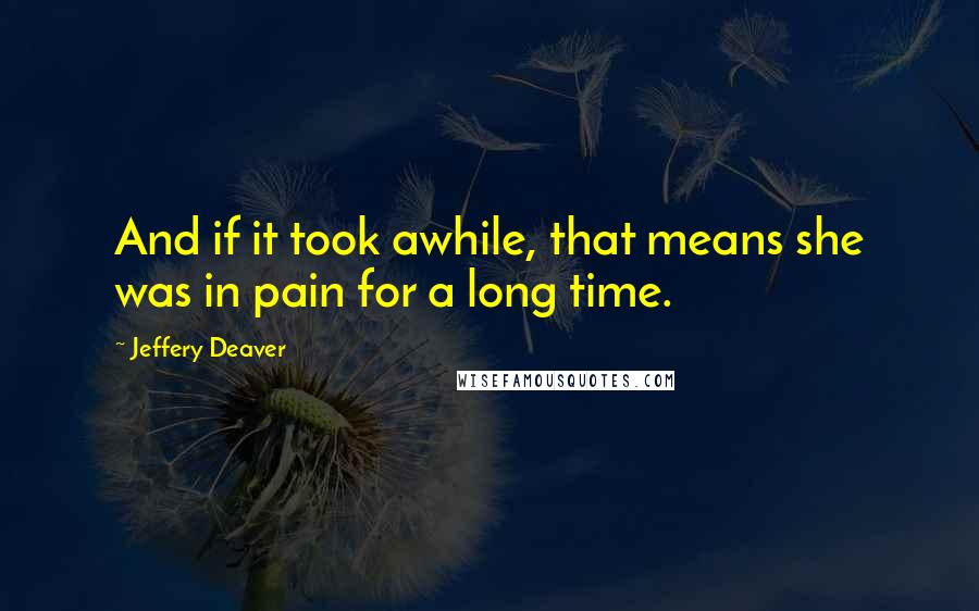 Jeffery Deaver Quotes: And if it took awhile, that means she was in pain for a long time.