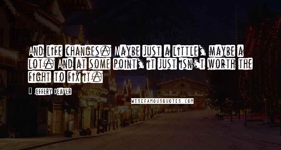 Jeffery Deaver Quotes: And life changes. Maybe just a little, maybe a lot. And at some point, it just isn't worth the fight to fix it.