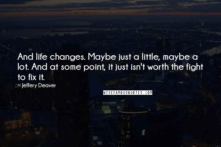 Jeffery Deaver Quotes: And life changes. Maybe just a little, maybe a lot. And at some point, it just isn't worth the fight to fix it.