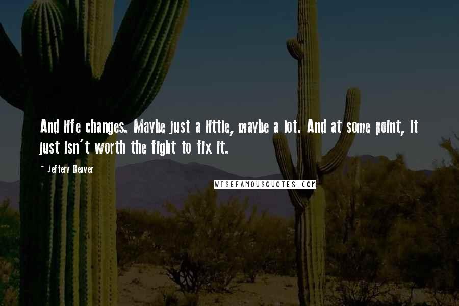 Jeffery Deaver Quotes: And life changes. Maybe just a little, maybe a lot. And at some point, it just isn't worth the fight to fix it.