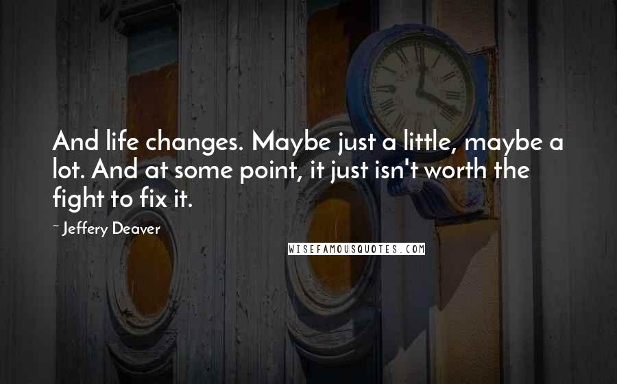 Jeffery Deaver Quotes: And life changes. Maybe just a little, maybe a lot. And at some point, it just isn't worth the fight to fix it.