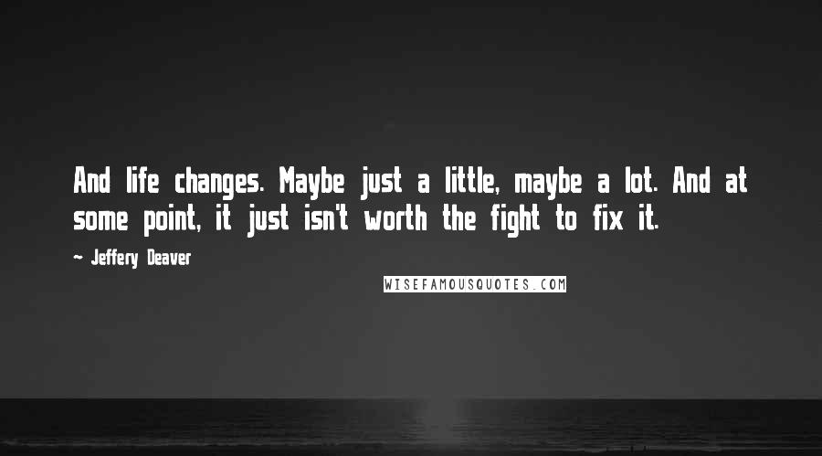 Jeffery Deaver Quotes: And life changes. Maybe just a little, maybe a lot. And at some point, it just isn't worth the fight to fix it.