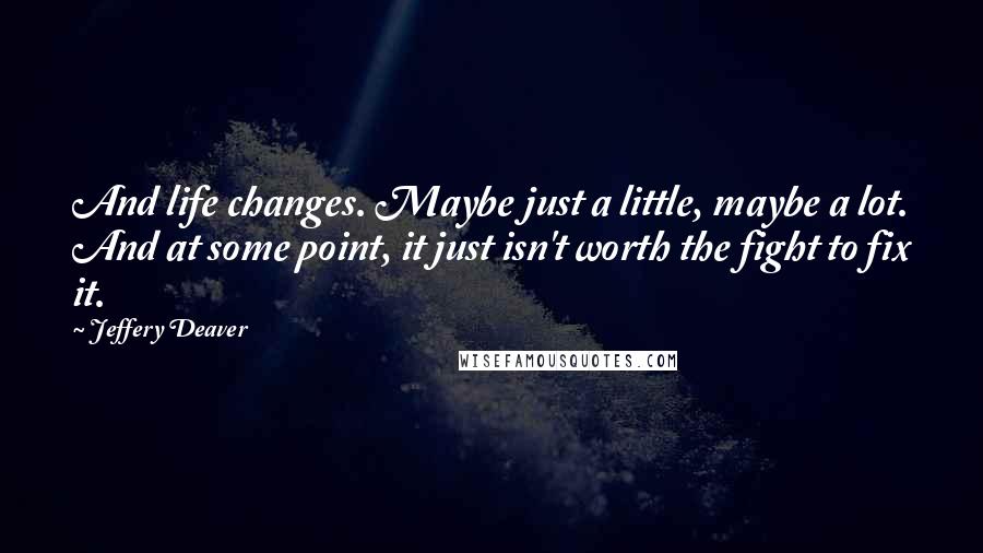 Jeffery Deaver Quotes: And life changes. Maybe just a little, maybe a lot. And at some point, it just isn't worth the fight to fix it.