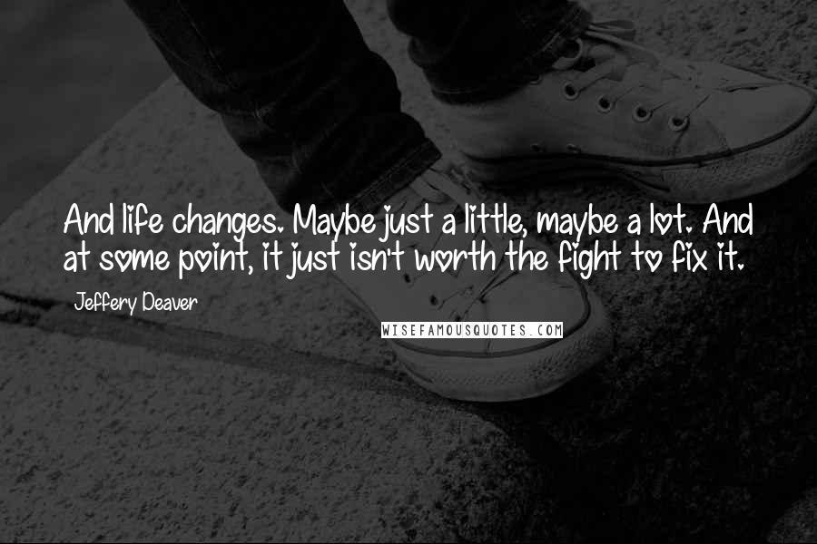 Jeffery Deaver Quotes: And life changes. Maybe just a little, maybe a lot. And at some point, it just isn't worth the fight to fix it.