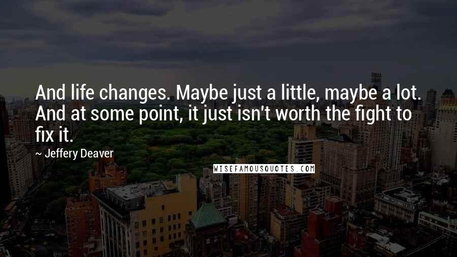 Jeffery Deaver Quotes: And life changes. Maybe just a little, maybe a lot. And at some point, it just isn't worth the fight to fix it.