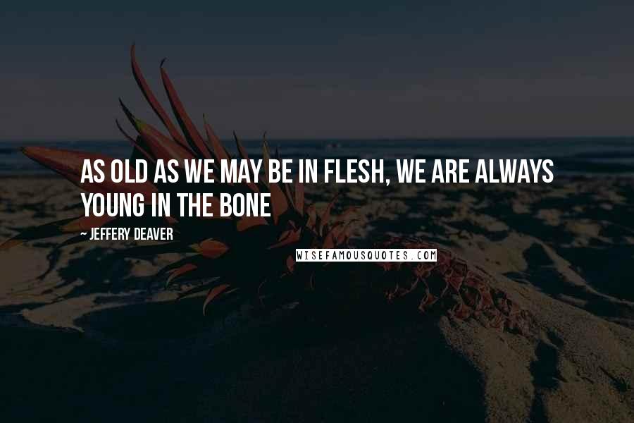 Jeffery Deaver Quotes: as old as we may be in flesh, we are always young in the bone