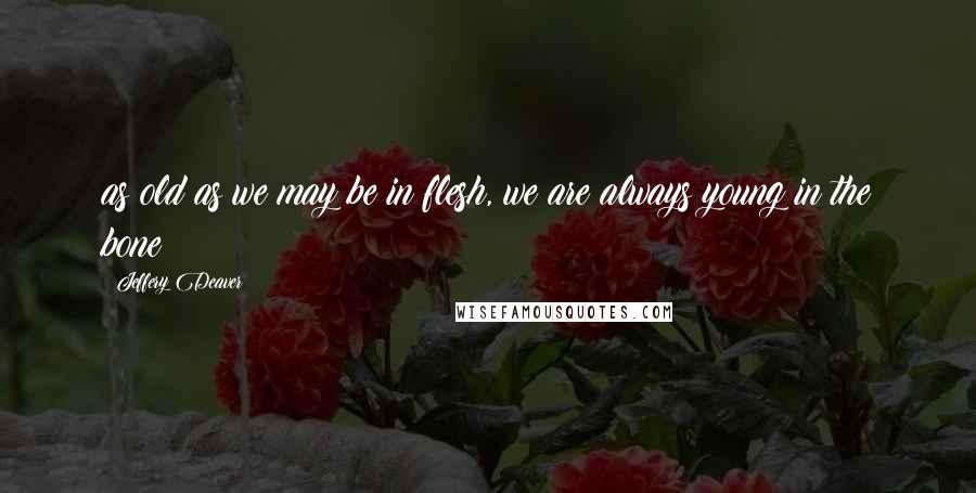 Jeffery Deaver Quotes: as old as we may be in flesh, we are always young in the bone
