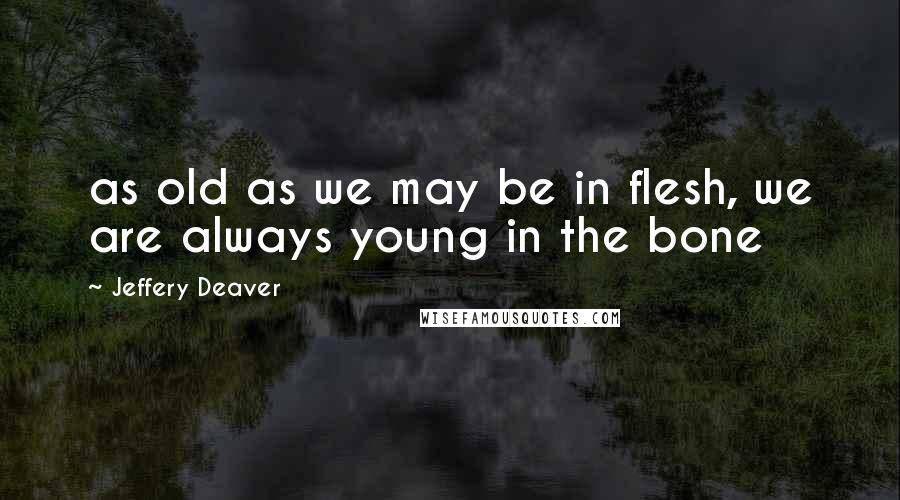 Jeffery Deaver Quotes: as old as we may be in flesh, we are always young in the bone