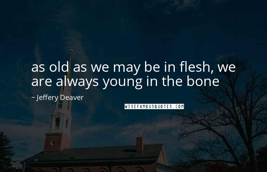 Jeffery Deaver Quotes: as old as we may be in flesh, we are always young in the bone