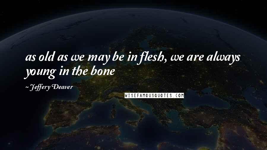 Jeffery Deaver Quotes: as old as we may be in flesh, we are always young in the bone