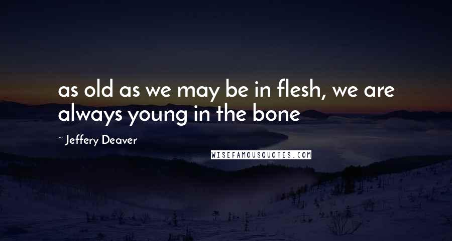 Jeffery Deaver Quotes: as old as we may be in flesh, we are always young in the bone