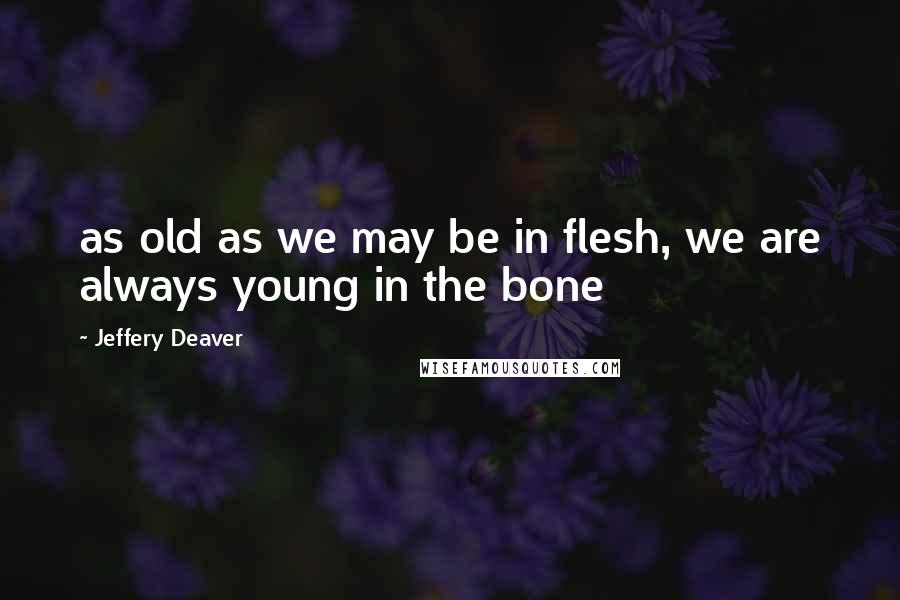 Jeffery Deaver Quotes: as old as we may be in flesh, we are always young in the bone