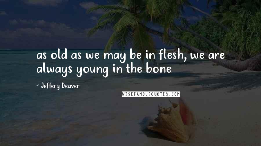 Jeffery Deaver Quotes: as old as we may be in flesh, we are always young in the bone