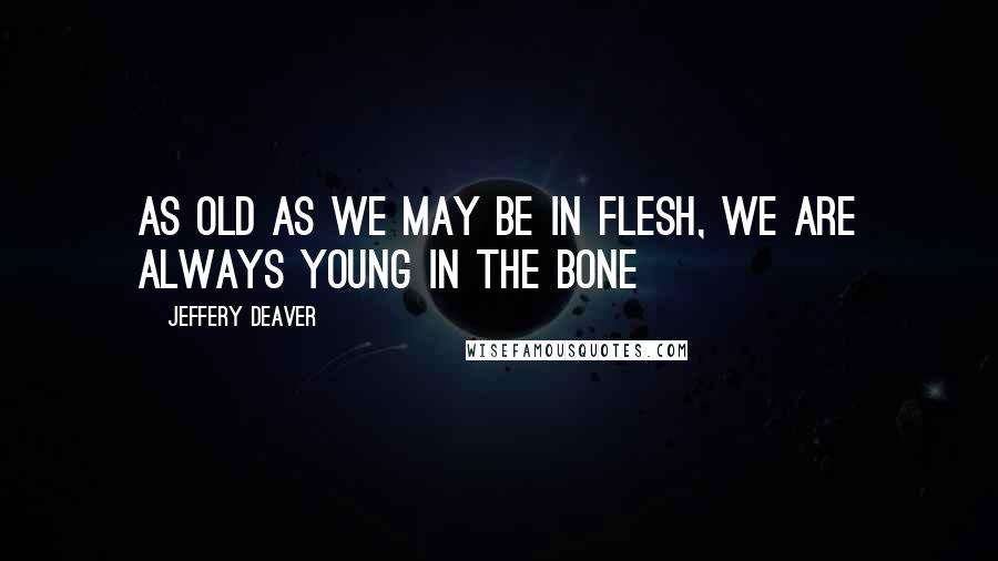 Jeffery Deaver Quotes: as old as we may be in flesh, we are always young in the bone